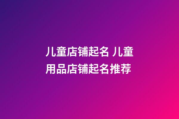 儿童店铺起名 儿童用品店铺起名推荐-第1张-店铺起名-玄机派